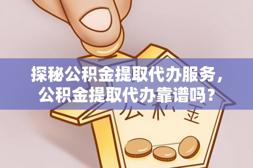 新邱探秘公积金提取代办服务，公积金提取代办靠谱吗？