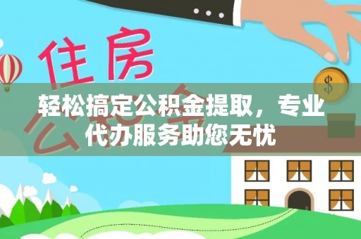 新邱轻松搞定公积金提取，专业代办服务助您无忧