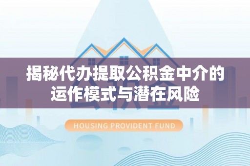 新邱揭秘代办提取公积金中介的运作模式与潜在风险