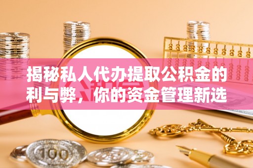 新邱揭秘私人代办提取公积金的利与弊，你的资金管理新选择