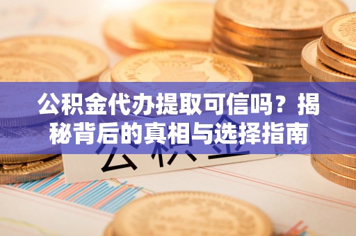 新邱公积金代办提取可信吗？揭秘背后的真相与选择指南