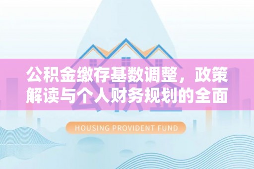 新邱公积金缴存基数调整，政策解读与个人财务规划的全面分析