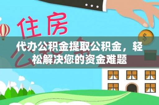 新邱代办公积金提取公积金，轻松解决您的资金难题