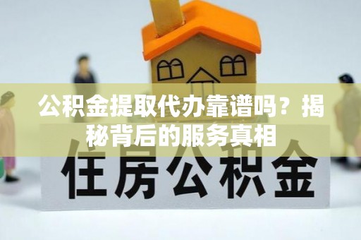 新邱公积金提取代办靠谱吗？揭秘背后的服务真相