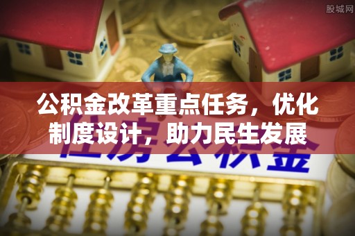 新邱公积金改革重点任务，优化制度设计，助力民生发展