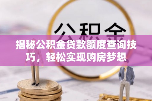 新邱揭秘公积金贷款额度查询技巧，轻松实现购房梦想