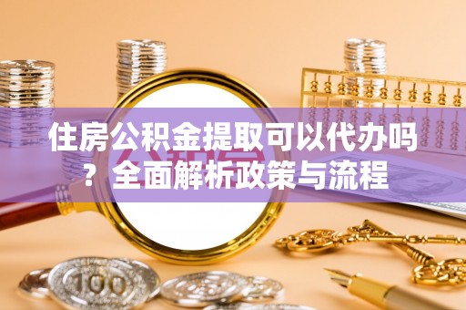 新邱住房公积金提取可以代办吗？全面解析政策与流程