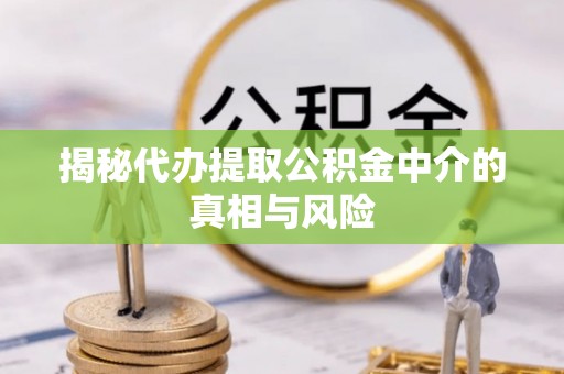 新邱揭秘代办提取公积金中介的真相与风险