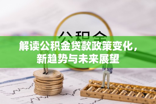 新邱解读公积金贷款政策变化，新趋势与未来展望