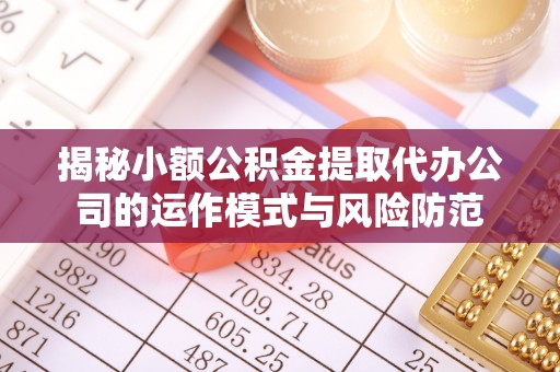 新邱揭秘小额公积金提取代办公司的运作模式与风险防范