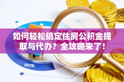 新邱如何轻松搞定住房公积金提取与代办？全攻略来了！