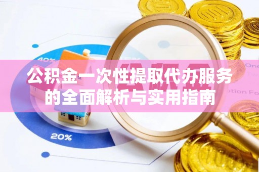 新邱公积金一次性提取代办服务的全面解析与实用指南