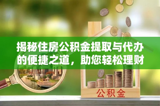 新邱揭秘住房公积金提取与代办的便捷之道，助您轻松理财