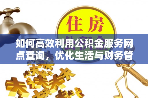 新邱如何高效利用公积金服务网点查询，优化生活与财务管理