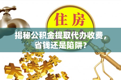 新邱揭秘公积金提取代办收费，省钱还是陷阱？