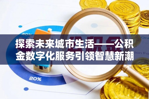 新邱探索未来城市生活——公积金数字化服务引领智慧新潮流