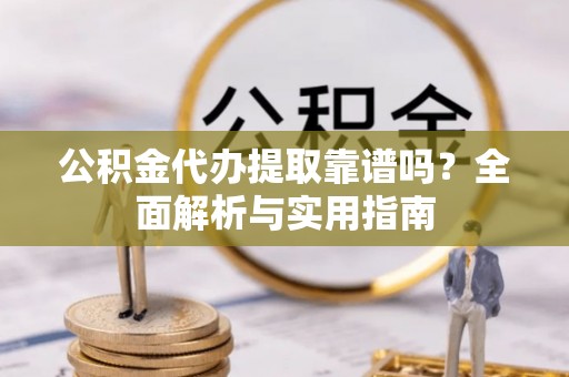 新邱公积金代办提取靠谱吗？全面解析与实用指南