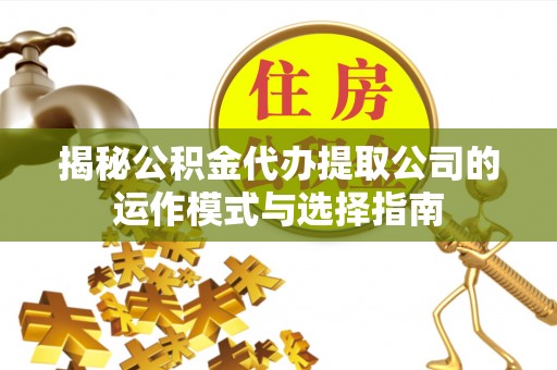 新邱揭秘公积金代办提取公司的运作模式与选择指南