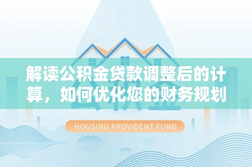 新邱解读公积金贷款调整后的计算，如何优化您的财务规划