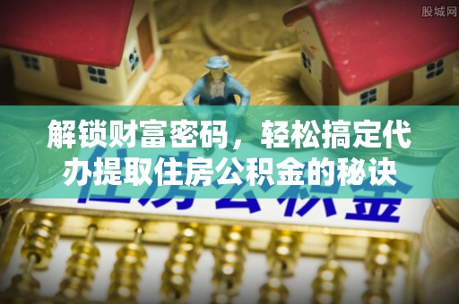 新邱解锁财富密码，轻松搞定代办提取住房公积金的秘诀