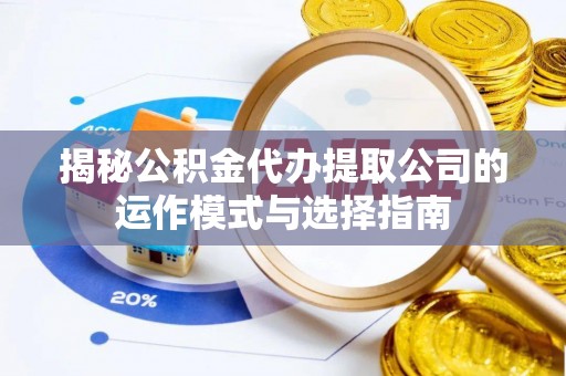 新邱揭秘公积金代办提取公司的运作模式与选择指南