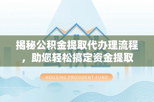 新邱揭秘公积金提取代办理流程，助您轻松搞定资金提取