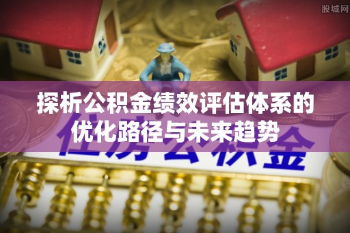 新邱探析公积金绩效评估体系的优化路径与未来趋势