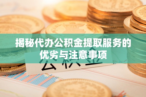 新邱揭秘代办公积金提取服务的优劣与注意事项