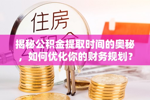 新邱揭秘公积金提取时间的奥秘，如何优化你的财务规划？