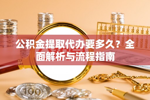 新邱公积金提取代办要多久？全面解析与流程指南