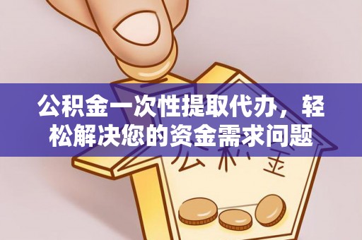 新邱公积金一次性提取代办，轻松解决您的资金需求问题