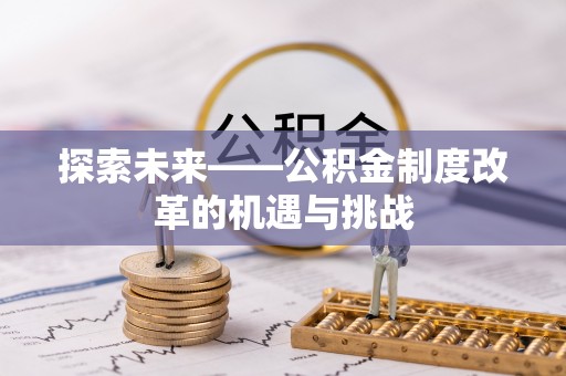 新邱探索未来——公积金制度改革的机遇与挑战