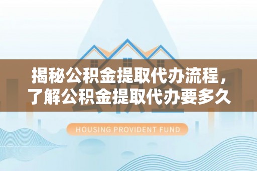 新邱揭秘公积金提取代办流程，了解公积金提取代办要多久的关键因素