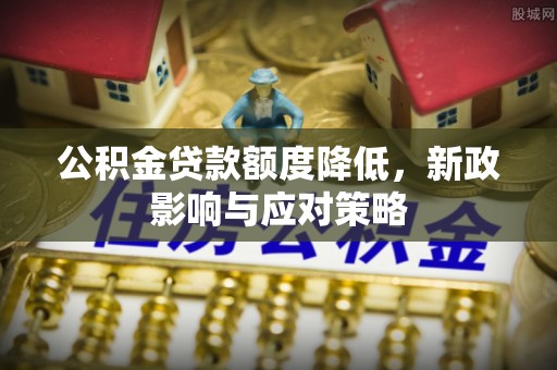 新邱公积金贷款额度降低，新政影响与应对策略