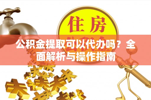 新邱公积金提取可以代办吗？全面解析与操作指南