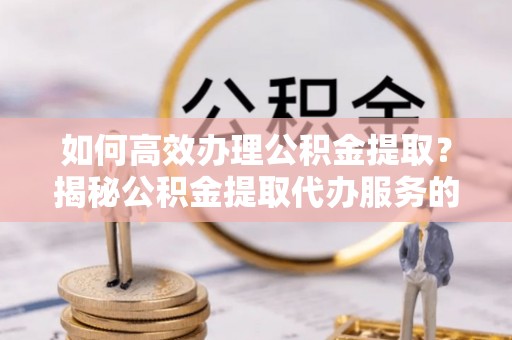新邱如何高效办理公积金提取？揭秘公积金提取代办服务的优势与注意事项