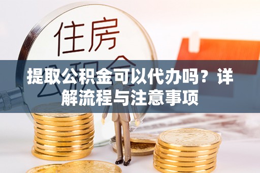 新邱提取公积金可以代办吗？详解流程与注意事项
