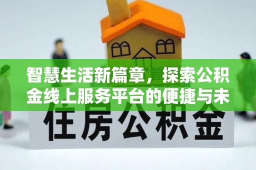 新邱智慧生活新篇章，探索公积金线上服务平台的便捷与未来