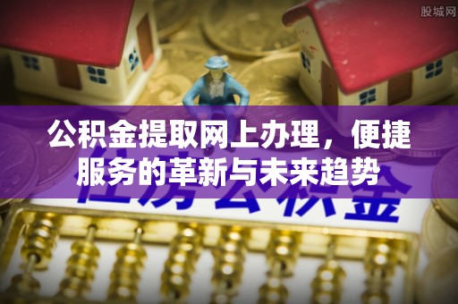新邱公积金提取网上办理，便捷服务的革新与未来趋势