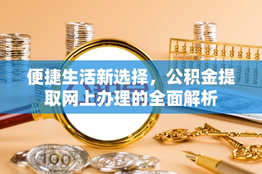 新邱便捷生活新选择，公积金提取网上办理的全面解析