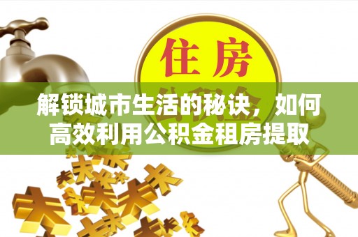新邱解锁城市生活的秘诀，如何高效利用公积金租房提取