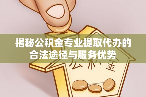 新邱揭秘公积金专业提取代办的合法途径与服务优势