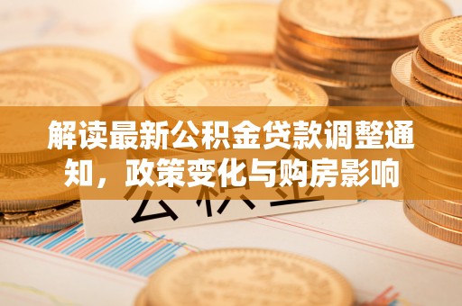 新邱解读最新公积金贷款调整通知，政策变化与购房影响
