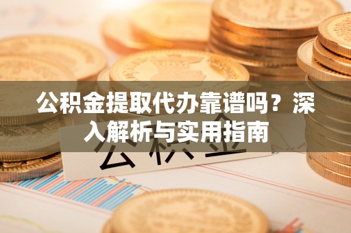 新邱公积金提取代办靠谱吗？深入解析与实用指南