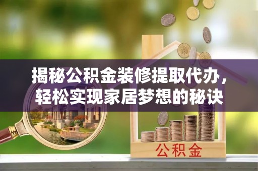 新邱揭秘公积金装修提取代办，轻松实现家居梦想的秘诀