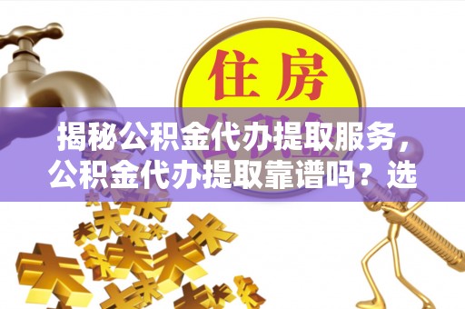 新邱揭秘公积金代办提取服务，公积金代办提取靠谱吗？选择前你需要知道这些！
