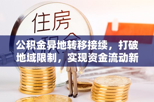 新邱公积金异地转移接续，打破地域限制，实现资金流动新纪元