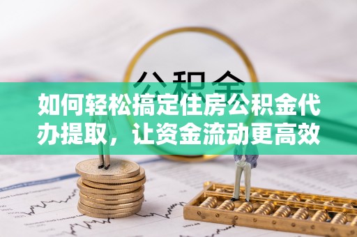 新邱如何轻松搞定住房公积金代办提取，让资金流动更高效