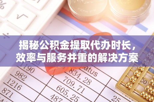 新邱揭秘公积金提取代办时长，效率与服务并重的解决方案