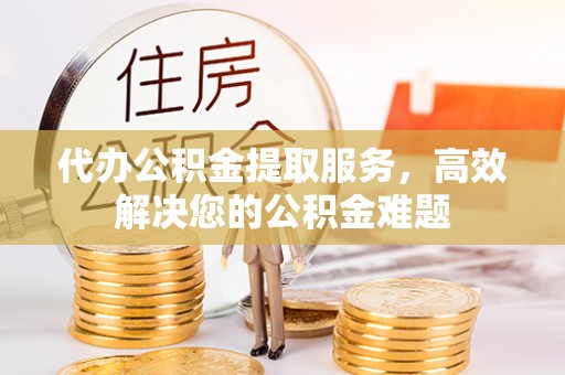 新邱代办公积金提取服务，高效解决您的公积金难题